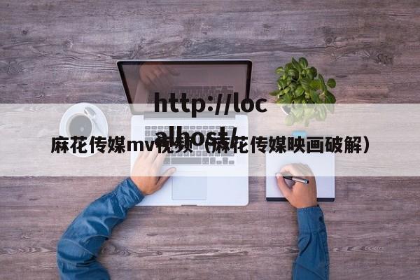 麻花传媒mv视频(麻花传媒映画破解)