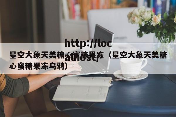 星空大象天美糖心蜜糖果冻(星空大象天美糖心蜜糖果冻乌鸦)