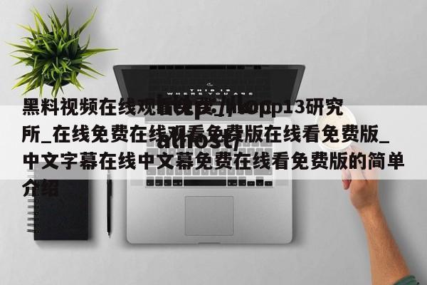 黑料视频在线观看免费_hxcpp13研究所_在线免费在线观看免费版在线看免费版_中文字幕在线中文幕免费在线看免费版的简单介绍